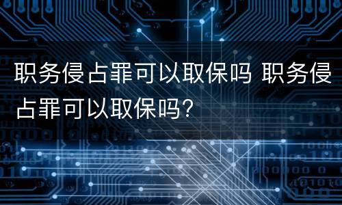 职务侵占罪可以取保吗 职务侵占罪可以取保吗?