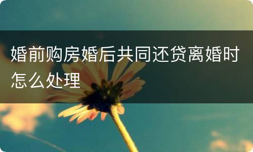 婚前购房婚后共同还贷离婚时怎么处理