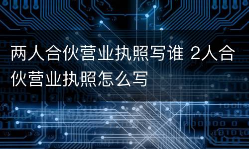 两人合伙营业执照写谁 2人合伙营业执照怎么写