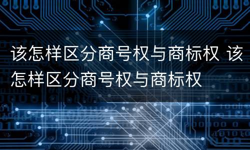 该怎样区分商号权与商标权 该怎样区分商号权与商标权