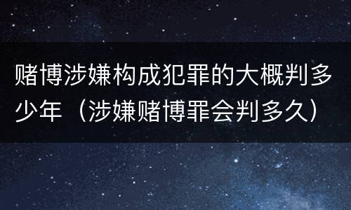 赌博涉嫌构成犯罪的大概判多少年（涉嫌赌博罪会判多久）