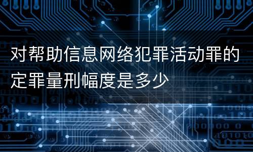 对帮助信息网络犯罪活动罪的定罪量刑幅度是多少