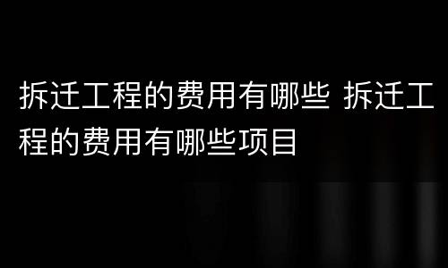 拆迁工程的费用有哪些 拆迁工程的费用有哪些项目