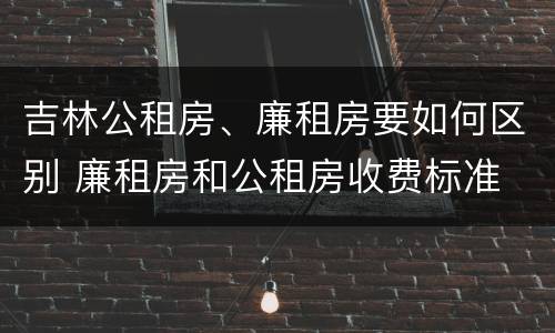 吉林公租房、廉租房要如何区别 廉租房和公租房收费标准