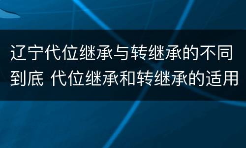 辽宁代位继承与转继承的不同到底 代位继承和转继承的适用范围