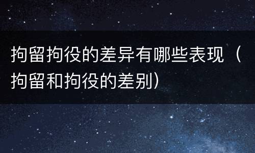 拘留拘役的差异有哪些表现（拘留和拘役的差别）