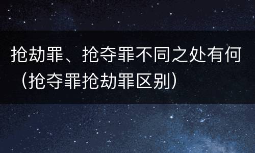 抢劫罪、抢夺罪不同之处有何（抢夺罪抢劫罪区别）