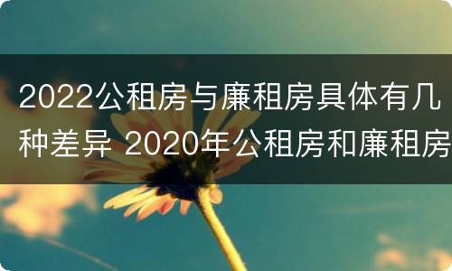 2022公租房与廉租房具体有几种差异 2020年公租房和廉租房的区别