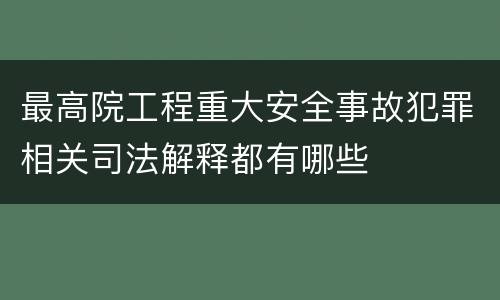 最高院工程重大安全事故犯罪相关司法解释都有哪些
