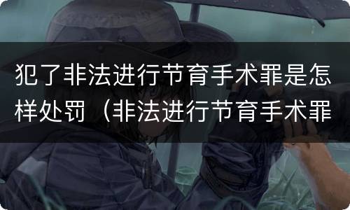 犯了非法进行节育手术罪是怎样处罚（非法进行节育手术罪立案标准）
