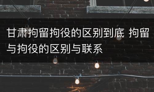 甘肃拘留拘役的区别到底 拘留与拘役的区别与联系