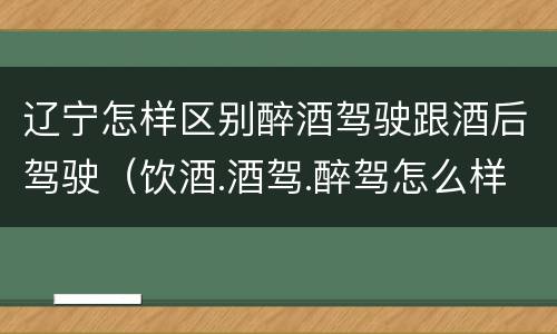 辽宁怎样区别醉酒驾驶跟酒后驾驶（饮酒.酒驾.醉驾怎么样区分）