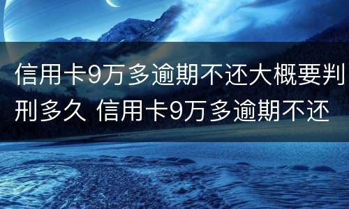 信用卡9万多逾期不还大概要判刑多久 信用卡9万多逾期不还大概要判刑多久呢