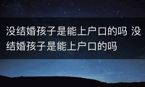 没结婚孩子是能上户口的吗 没结婚孩子是能上户口的吗