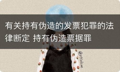 有关持有伪造的发票犯罪的法律断定 持有伪造票据罪