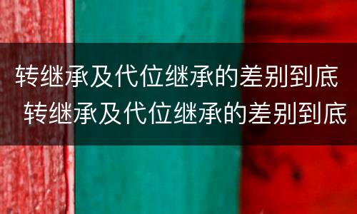 转继承及代位继承的差别到底 转继承及代位继承的差别到底是什么