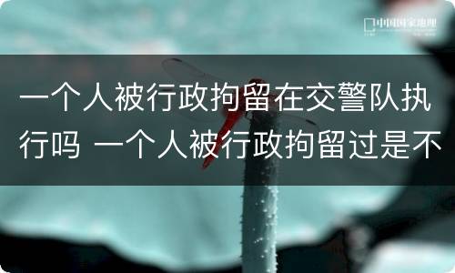 一个人被行政拘留在交警队执行吗 一个人被行政拘留过是不是都毁了