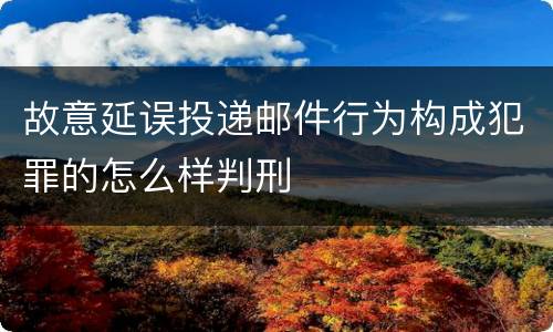 故意延误投递邮件行为构成犯罪的怎么样判刑