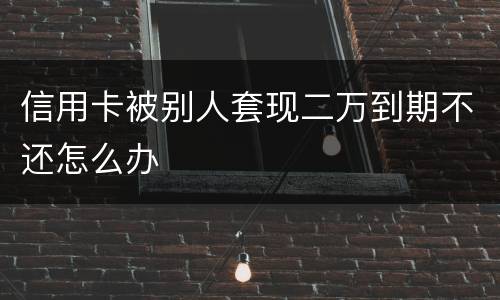 信用卡被别人套现二万到期不还怎么办