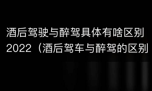 酒后驾驶与醉驾具体有啥区别2022（酒后驾车与醉驾的区别）