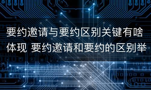 要约邀请与要约区别关键有啥体现 要约邀请和要约的区别举例