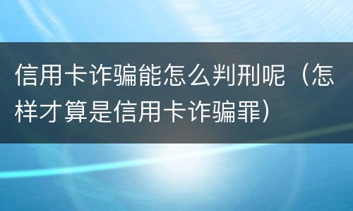 信用卡诈骗能怎么判刑呢（怎样才算是信用卡诈骗罪）