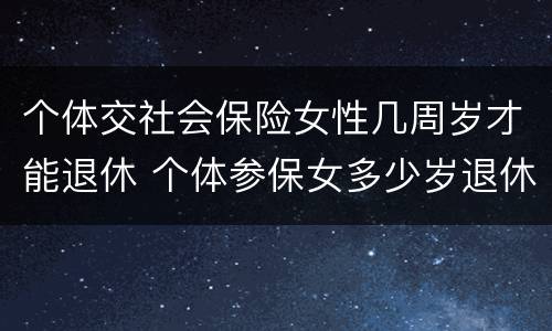 个体交社会保险女性几周岁才能退休 个体参保女多少岁退休