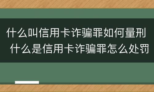 什么叫信用卡诈骗罪如何量刑 什么是信用卡诈骗罪怎么处罚