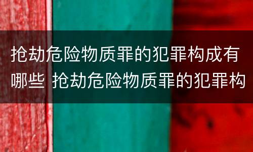 抢劫危险物质罪的犯罪构成有哪些 抢劫危险物质罪的犯罪构成有哪些种类