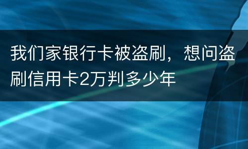 我们家银行卡被盗刷，想问盗刷信用卡2万判多少年