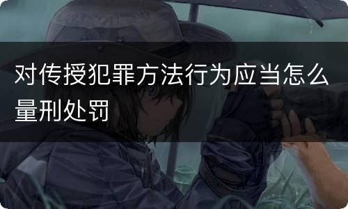 对传授犯罪方法行为应当怎么量刑处罚