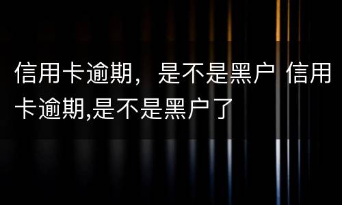 信用卡逾期，是不是黑户 信用卡逾期,是不是黑户了