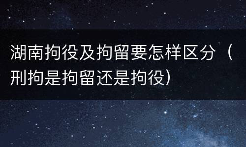 湖南拘役及拘留要怎样区分（刑拘是拘留还是拘役）