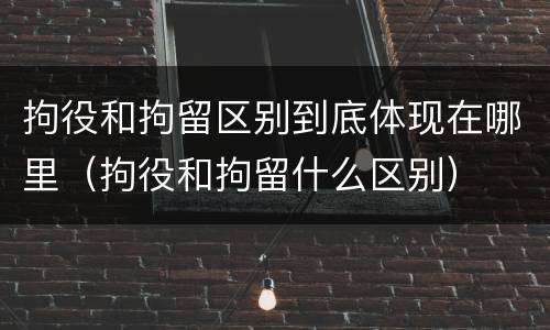 拘役和拘留区别到底体现在哪里（拘役和拘留什么区别）