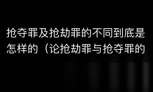 抢夺罪及抢劫罪的不同到底是怎样的（论抢劫罪与抢夺罪的界限）