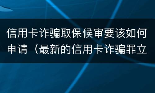 信用卡诈骗取保候审要该如何申请（最新的信用卡诈骗罪立案量刑标准）