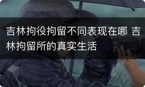 吉林拘役拘留不同表现在哪 吉林拘留所的真实生活