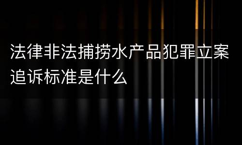 法律非法捕捞水产品犯罪立案追诉标准是什么