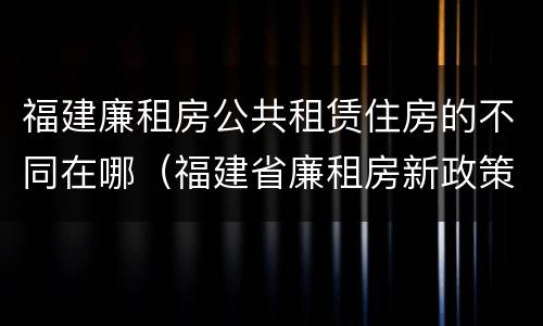 福建廉租房公共租赁住房的不同在哪（福建省廉租房新政策）