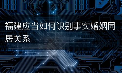 福建应当如何识别事实婚姻同居关系