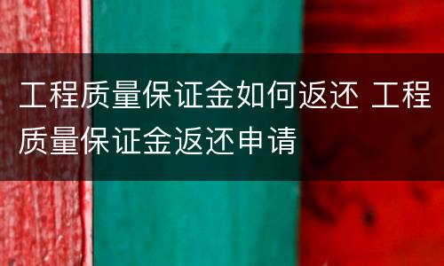 工程质量保证金如何返还 工程质量保证金返还申请