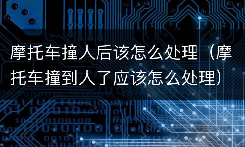 摩托车撞人后该怎么处理（摩托车撞到人了应该怎么处理）