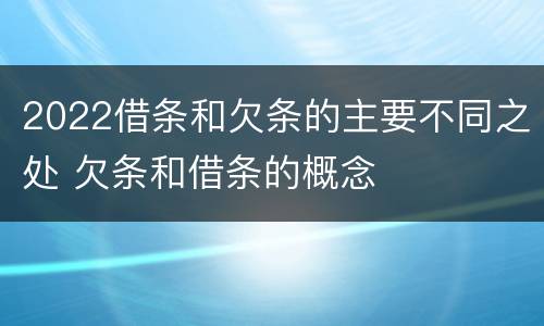 2022借条和欠条的主要不同之处 欠条和借条的概念