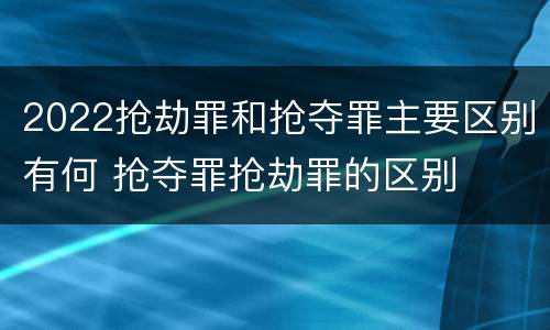 2022抢劫罪和抢夺罪主要区别有何 抢夺罪抢劫罪的区别