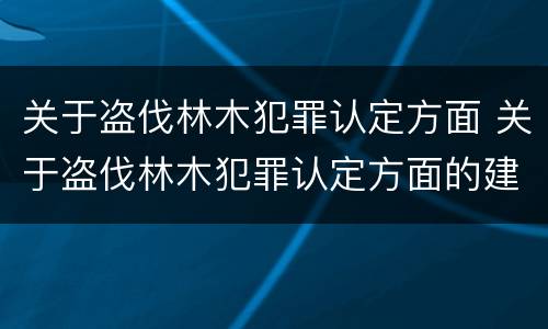 关于盗伐林木犯罪认定方面 关于盗伐林木犯罪认定方面的建议