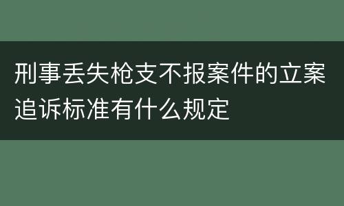 刑事丢失枪支不报案件的立案追诉标准有什么规定