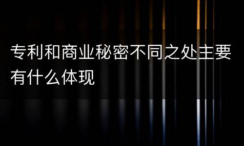 专利和商业秘密不同之处主要有什么体现