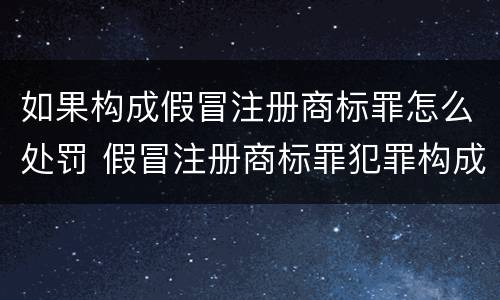 如果构成假冒注册商标罪怎么处罚 假冒注册商标罪犯罪构成