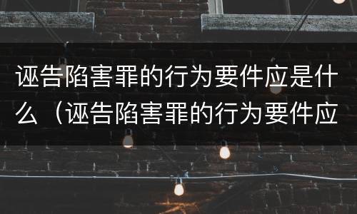诬告陷害罪的行为要件应是什么（诬告陷害罪的行为要件应是什么样的）