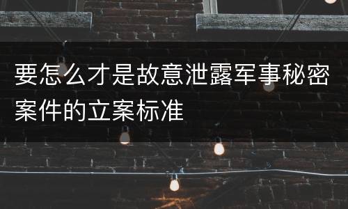 要怎么才是故意泄露军事秘密案件的立案标准